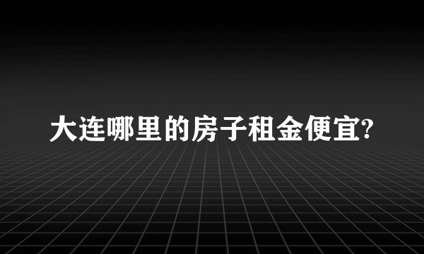 大连哪里的房子租金便宜?
