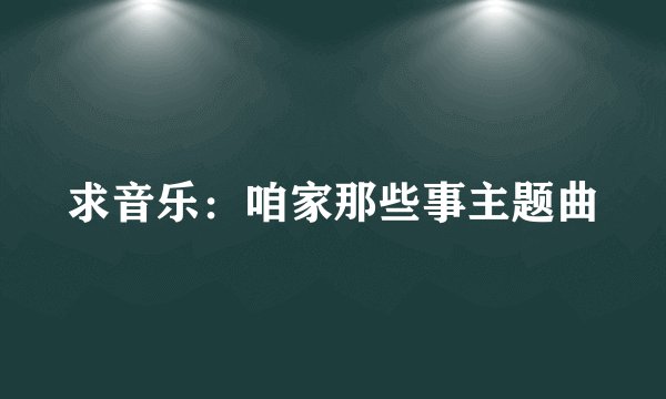 求音乐：咱家那些事主题曲