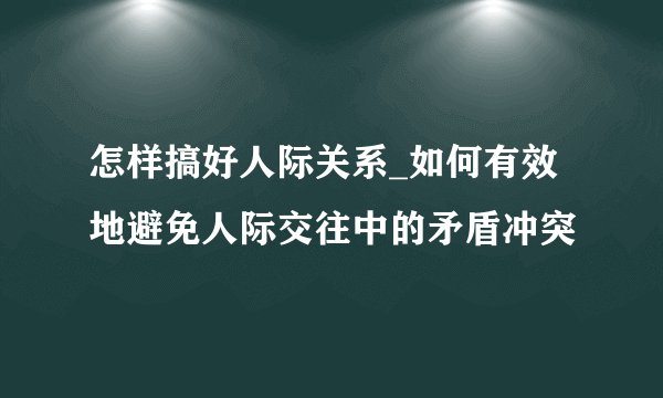 怎样搞好人际关系_如何有效地避免人际交往中的矛盾冲突