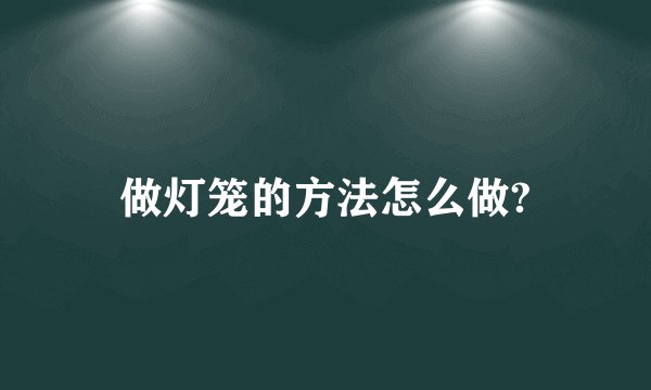 做灯笼的方法怎么做?