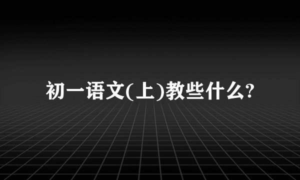 初一语文(上)教些什么?