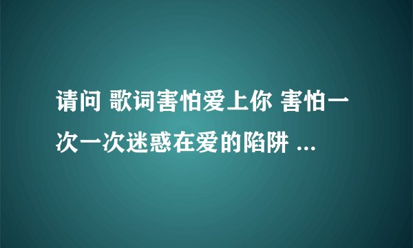请问 歌词害怕爱上你 害怕一次一次迷惑在爱的陷阱 是什么歌