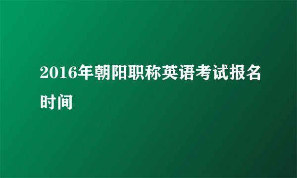 2016年朝阳职称英语考试报名时间