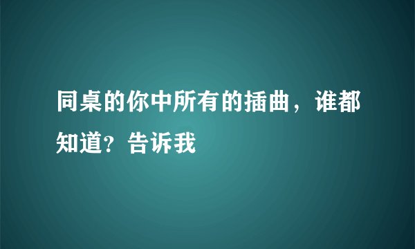 同桌的你中所有的插曲，谁都知道？告诉我