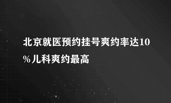 北京就医预约挂号爽约率达10%儿科爽约最高