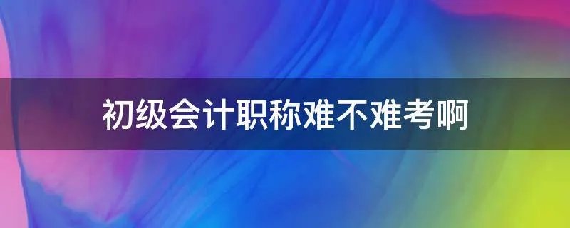 初级会计职称难不难考啊