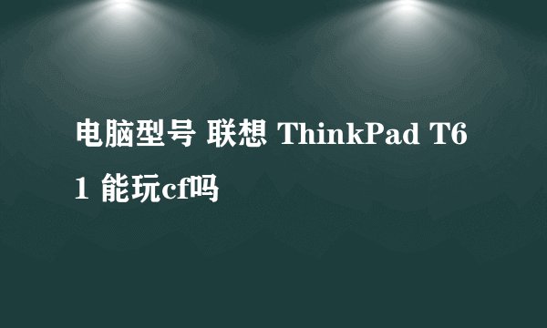 电脑型号 联想 ThinkPad T61 能玩cf吗