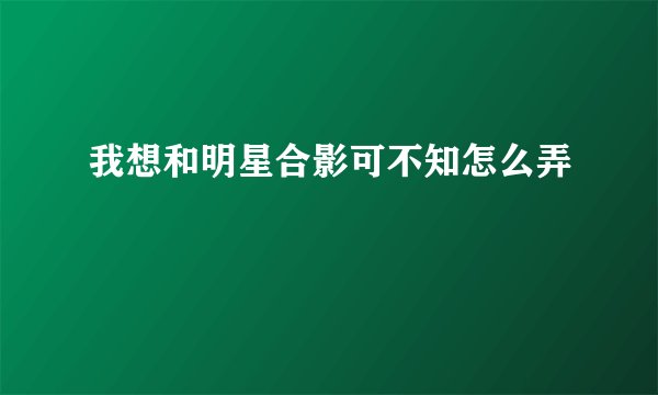 我想和明星合影可不知怎么弄