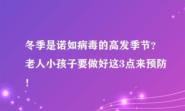 冬季是诺如病毒的高发季节？老人小孩子要做好这3点来预防！
