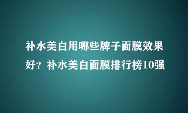 补水美白用哪些牌子面膜效果好？补水美白面膜排行榜10强