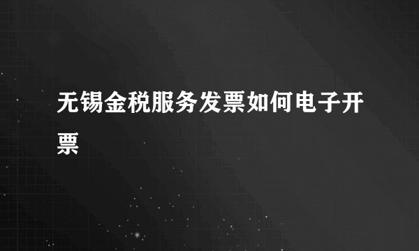 无锡金税服务发票如何电子开票