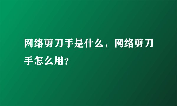 网络剪刀手是什么，网络剪刀手怎么用？