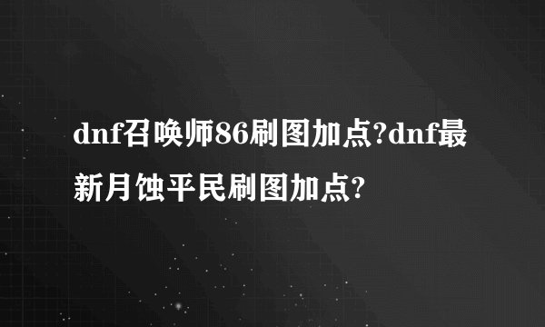 dnf召唤师86刷图加点?dnf最新月蚀平民刷图加点?