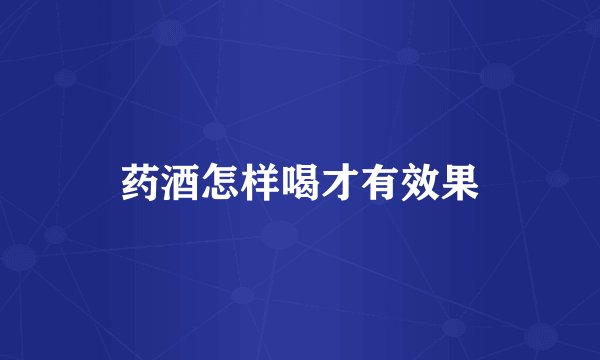 药酒怎样喝才有效果
