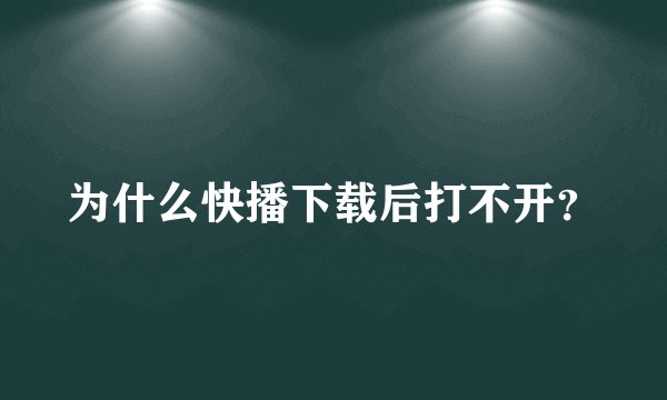 为什么快播下载后打不开？