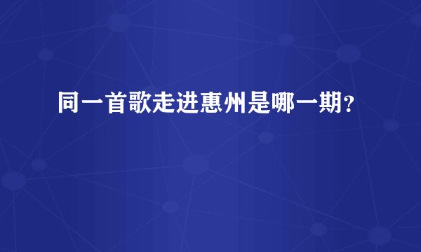 同一首歌走进惠州是哪一期？