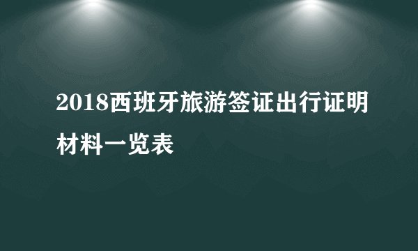 2018西班牙旅游签证出行证明材料一览表