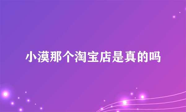 小漠那个淘宝店是真的吗