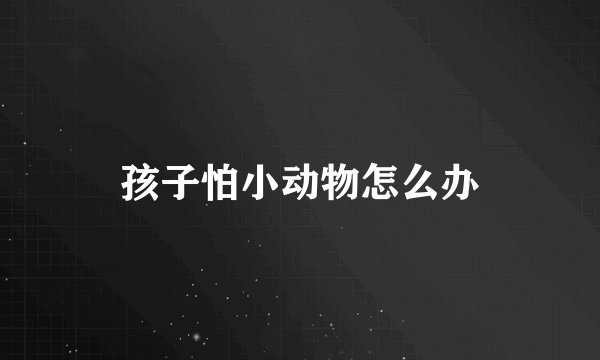 孩子怕小动物怎么办