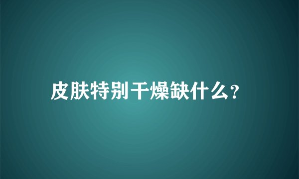 皮肤特别干燥缺什么？