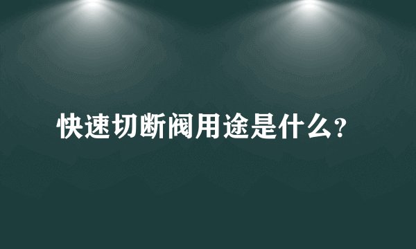 快速切断阀用途是什么？