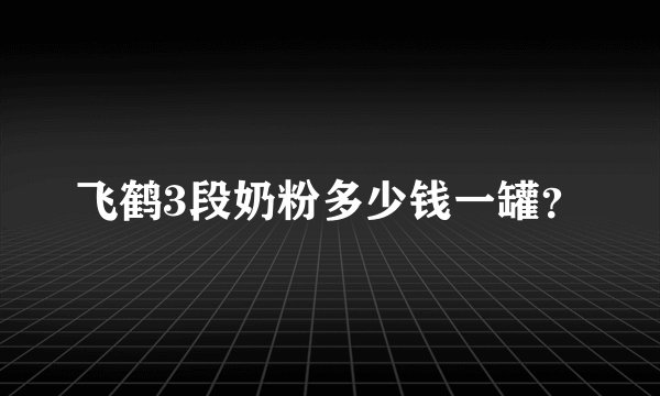 飞鹤3段奶粉多少钱一罐？