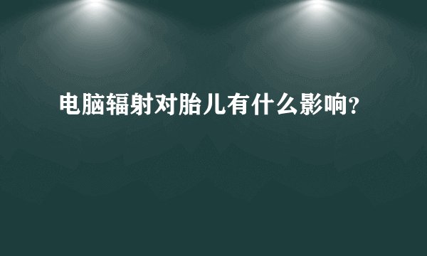 电脑辐射对胎儿有什么影响？