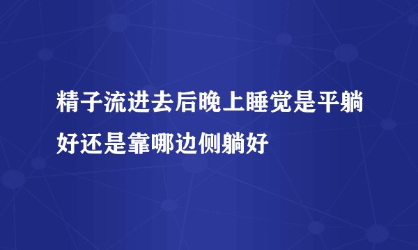 精子流进去后晚上睡觉是平躺好还是靠哪边侧躺好