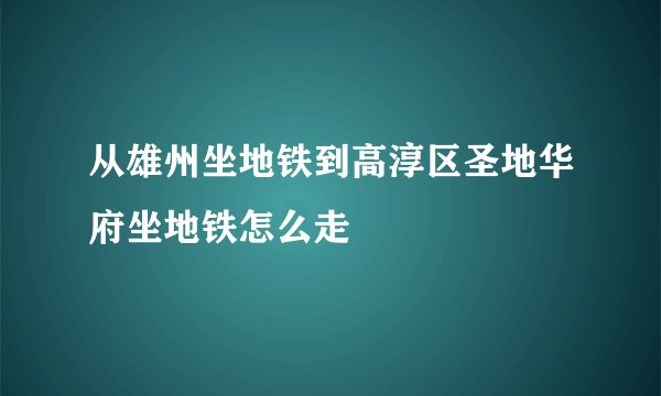 从雄州坐地铁到高淳区圣地华府坐地铁怎么走