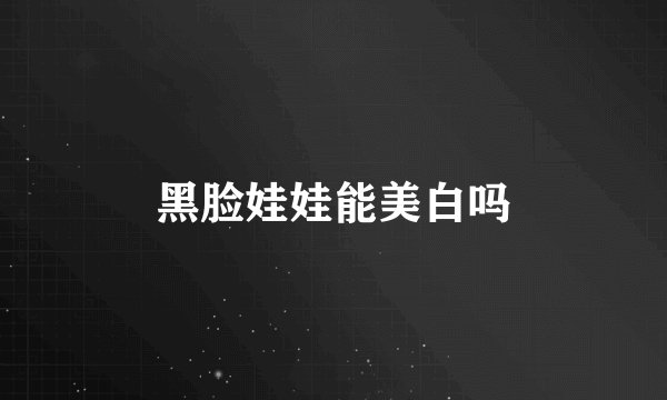 黑脸娃娃能美白吗