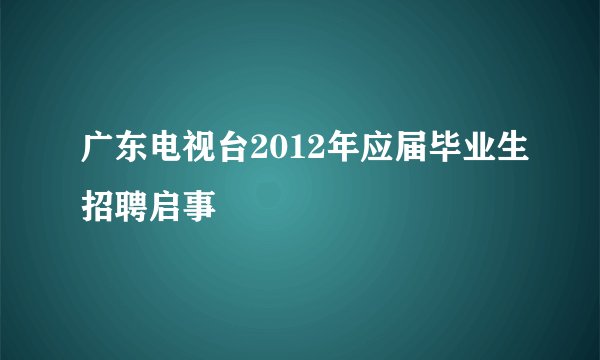 广东电视台2012年应届毕业生招聘启事