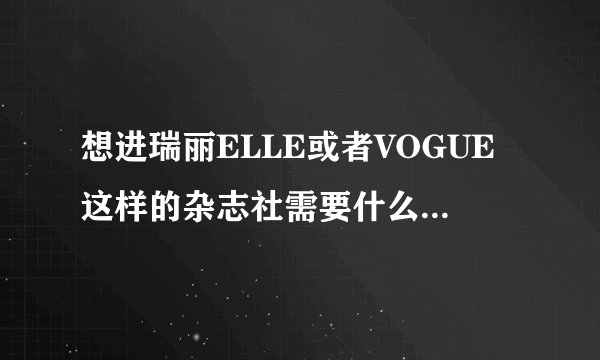 想进瑞丽ELLE或者VOGUE这样的杂志社需要什么学历和阅历？