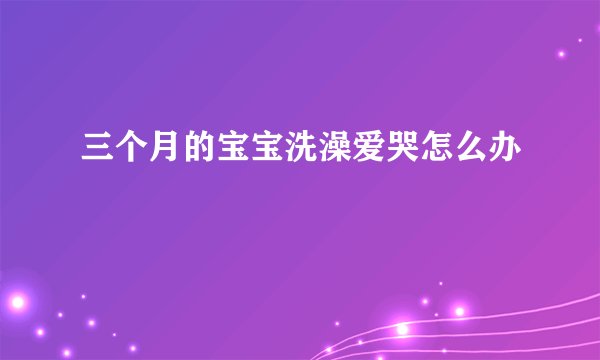 三个月的宝宝洗澡爱哭怎么办