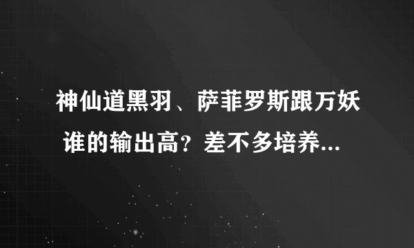 神仙道黑羽、萨菲罗斯跟万妖 谁的输出高？差不多培养的情况，黑羽竞技给力吗？