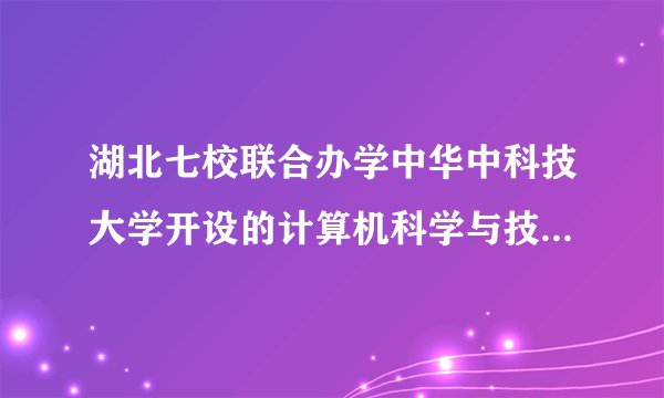 湖北七校联合办学中华中科技大学开设的计算机科学与技术研究的是哪个方向?具体的专业课有哪些?