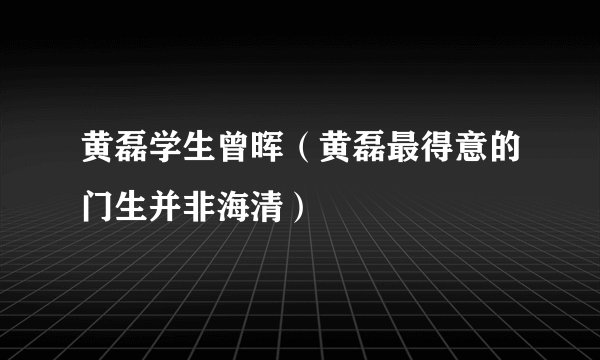 黄磊学生曾晖（黄磊最得意的门生并非海清）