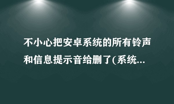 不小心把安卓系统的所有铃声和信息提示音给删了(系统里本来就有的),怎么处理,哪里有下载吗