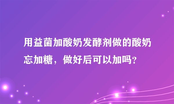 用益菌加酸奶发酵剂做的酸奶忘加糖,做好后可以加吗?