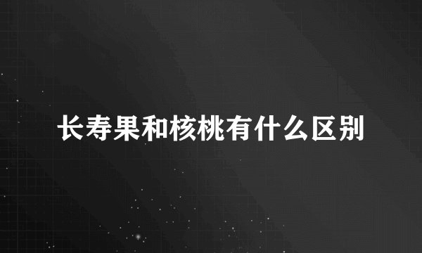 长寿果和核桃有什么区别