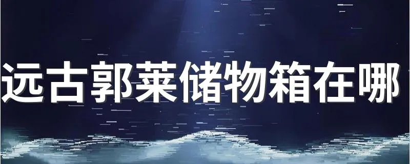 远古郭莱储物箱在哪 远古郭莱储物箱的位置