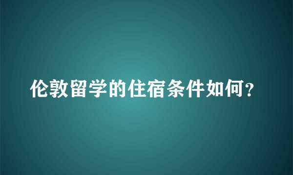伦敦留学的住宿条件如何？