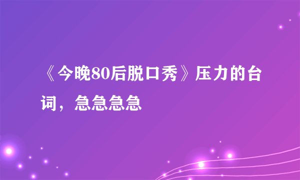 《今晚80后脱口秀》压力的台词，急急急急