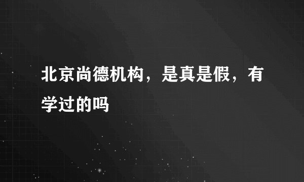 北京尚德机构，是真是假，有学过的吗