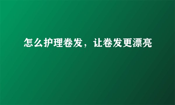 怎么护理卷发，让卷发更漂亮