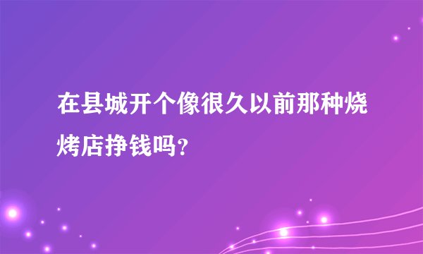 在县城开个像很久以前那种烧烤店挣钱吗？