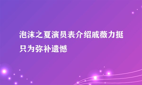 泡沫之夏演员表介绍戚薇力挺只为弥补遗憾