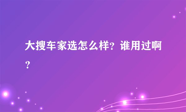 大搜车家选怎么样？谁用过啊？
