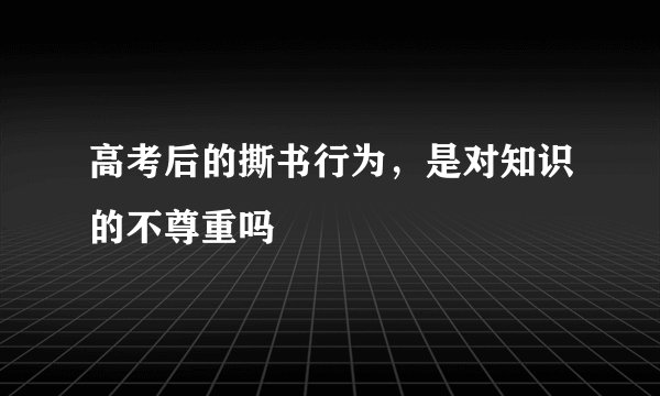 高考后的撕书行为，是对知识的不尊重吗