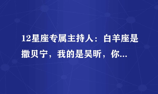 12星座专属主持人：白羊座是撒贝宁，我的是吴昕，你的专属是谁？