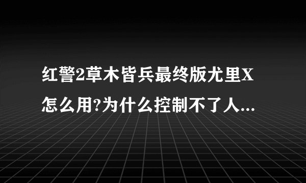 红警2草木皆兵最终版尤里X怎么用?为什么控制不了人和建筑？是最终版···